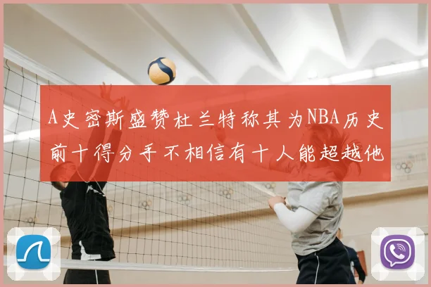 A史密斯盛赞杜兰特称其为NBA历史前十得分手不相信有十人能超越他