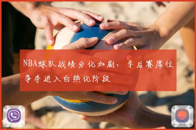 NBA球队战绩分化加剧,季后赛席位争夺进入白热化阶段