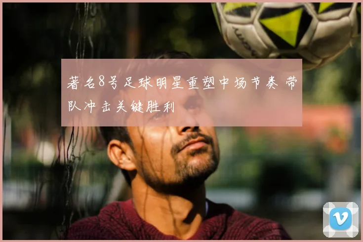 著名8号足球明星重塑中场节奏 带队冲击关键胜利