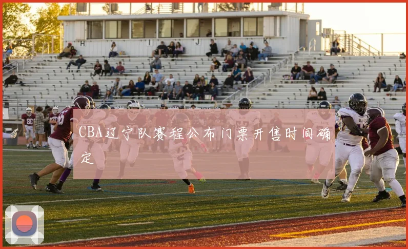 CBA辽宁队赛程公布门票开售时间确定