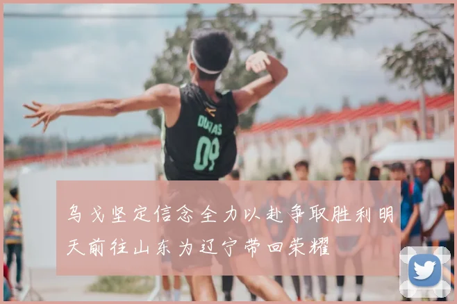 乌戈坚定信念全力以赴争取胜利明天前往山东为辽宁带回荣耀