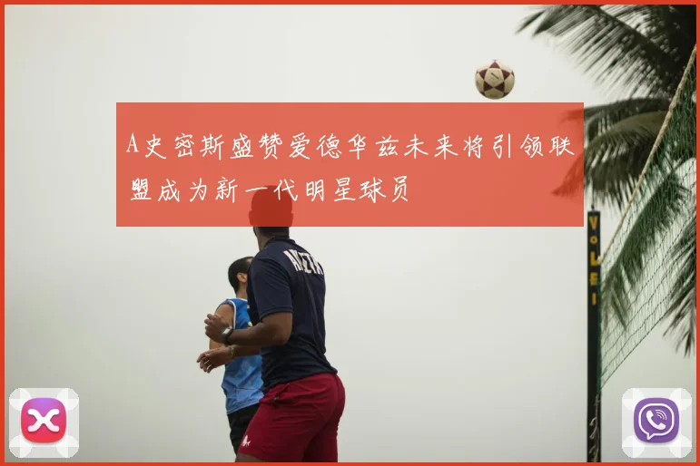 A史密斯盛赞爱德华兹未来将引领联盟成为新一代明星球员