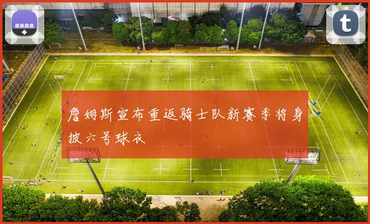 詹姆斯宣布重返骑士队新赛季将身披六号球衣
