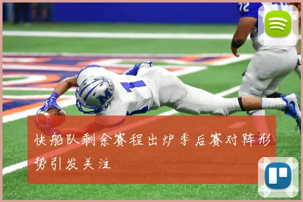 快船队剩余赛程出炉季后赛对阵形势引发关注