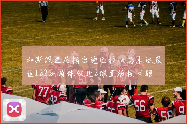 加斯佩里尼指出迪巴拉状态未达最佳122次角球仅进2球显短板问题