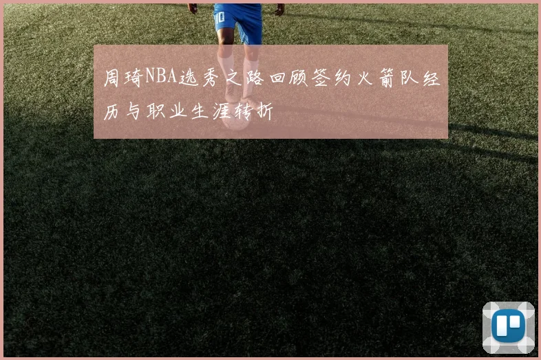 周琦NBA选秀之路回顾签约火箭队经历与职业生涯转折