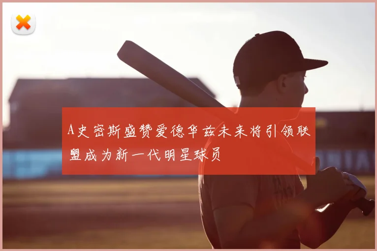 A史密斯盛赞爱德华兹未来将引领联盟成为新一代明星球员