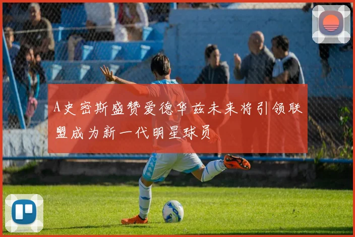 A史密斯盛赞爱德华兹未来将引领联盟成为新一代明星球员