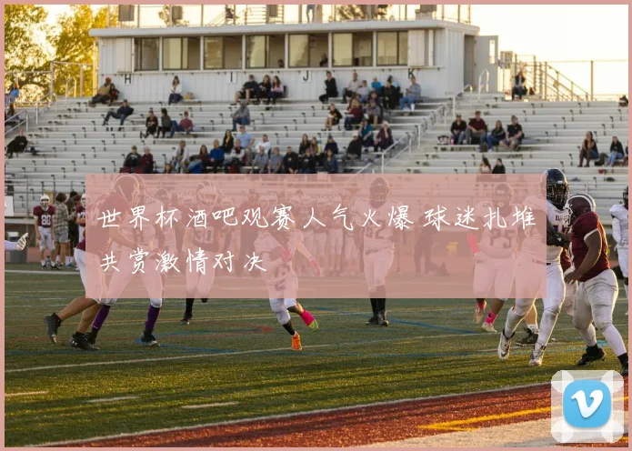 世界杯酒吧观赛人气火爆 球迷扎堆共赏激情对决