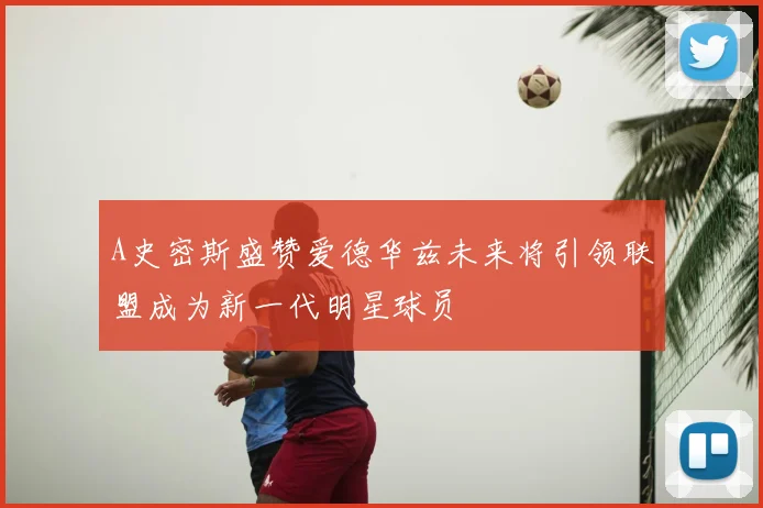 A史密斯盛赞爱德华兹未来将引领联盟成为新一代明星球员