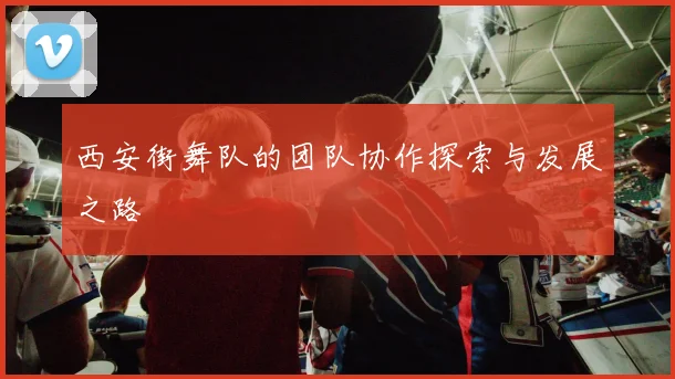 西安街舞队的团队协作探索与发展之路