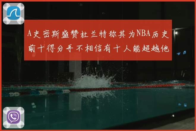A史密斯盛赞杜兰特称其为NBA历史前十得分手不相信有十人能超越他