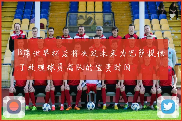 B席世界杯后将决定未来为巴萨提供了处理球员离队的宝贵时间