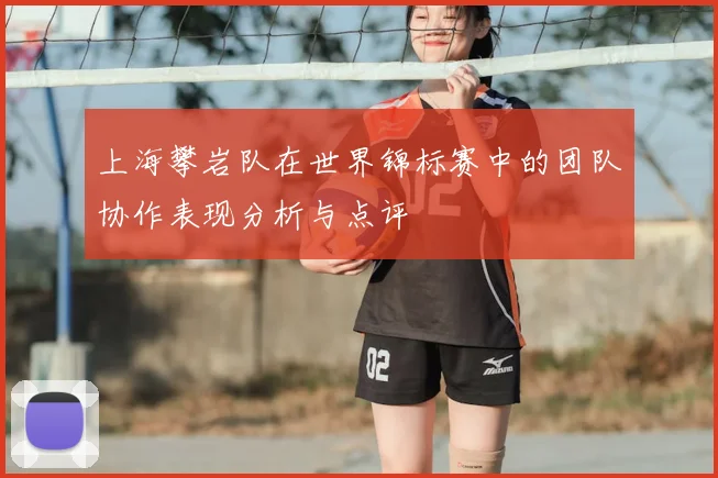 上海攀岩队在世界锦标赛中的团队协作表现分析与点评