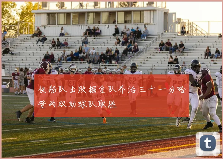 快船队击败掘金队乔治三十一分哈登两双助球队取胜