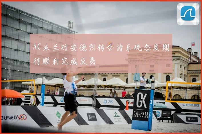 AC米兰对安德烈转会持乐观态度期待顺利完成交易