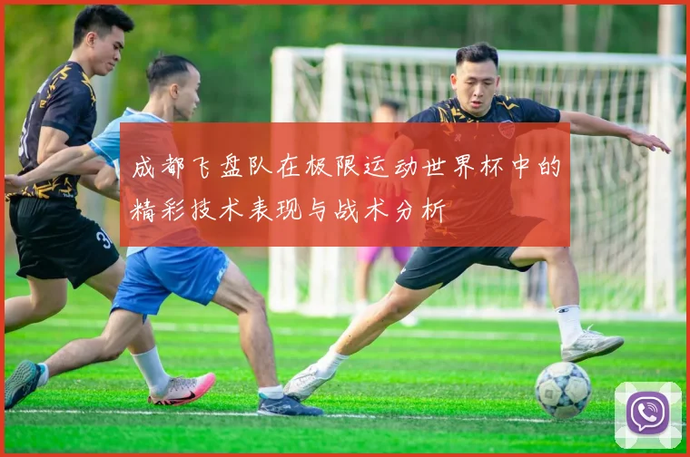 成都飞盘队在极限运动世界杯中的精彩技术表现与战术分析