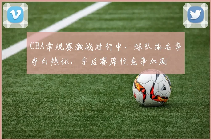 CBA常规赛激战进行中,球队排名争夺白热化,季后赛席位竞争加剧