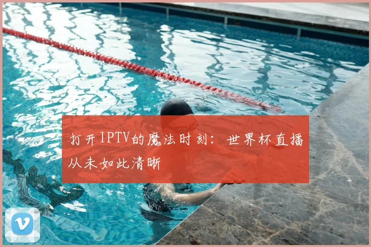 打开IPTV的魔法时刻:世界杯直播从未如此清晰