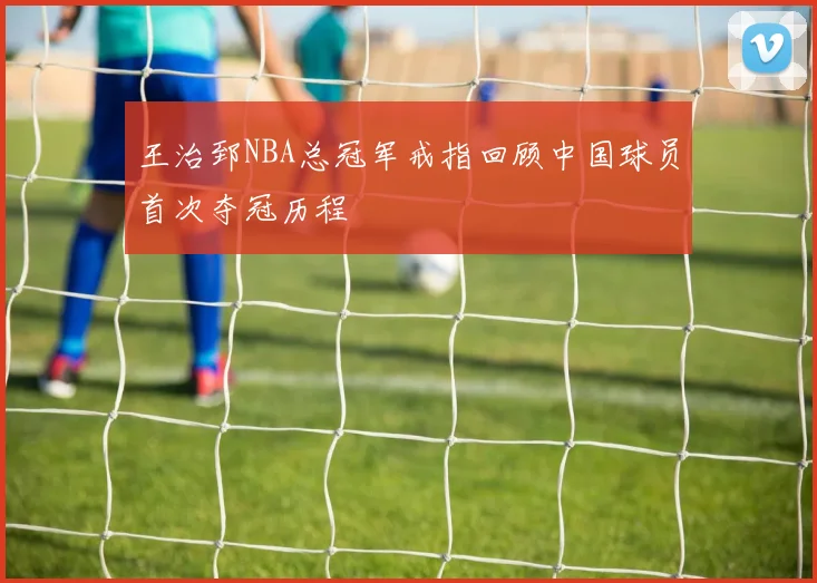 王治郅NBA总冠军戒指回顾中国球员首次夺冠历程
