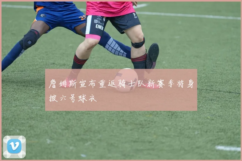 詹姆斯宣布重返骑士队新赛季将身披六号球衣