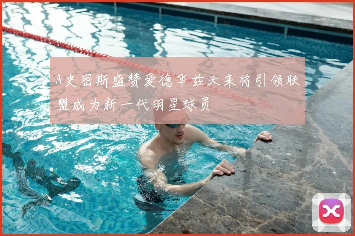 A史密斯盛赞爱德华兹未来将引领联盟成为新一代明星球员