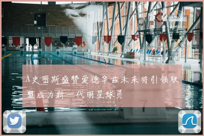 A史密斯盛赞爱德华兹未来将引领联盟成为新一代明星球员