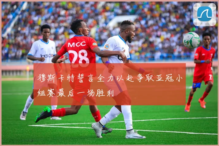 穆斯卡特誓言全力以赴争取亚冠小组赛最后一场胜利
