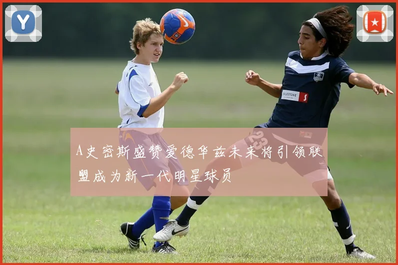 A史密斯盛赞爱德华兹未来将引领联盟成为新一代明星球员