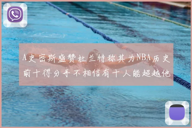 A史密斯盛赞杜兰特称其为NBA历史前十得分手不相信有十人能超越他
