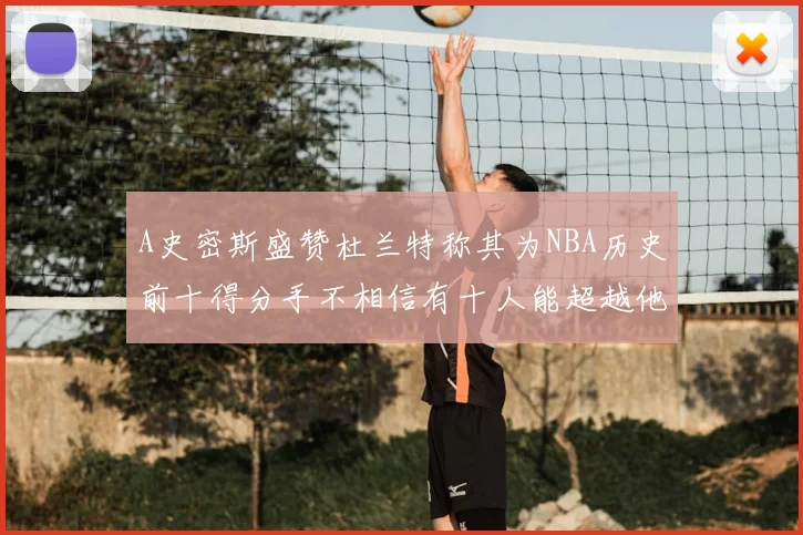 A史密斯盛赞杜兰特称其为NBA历史前十得分手不相信有十人能超越他