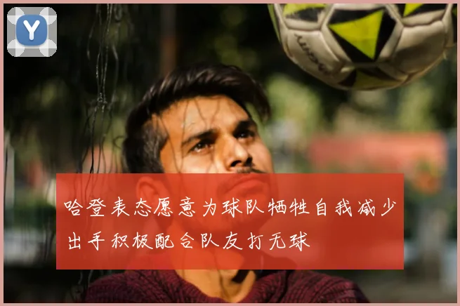 哈登表态愿意为球队牺牲自我减少出手积极配合队友打无球