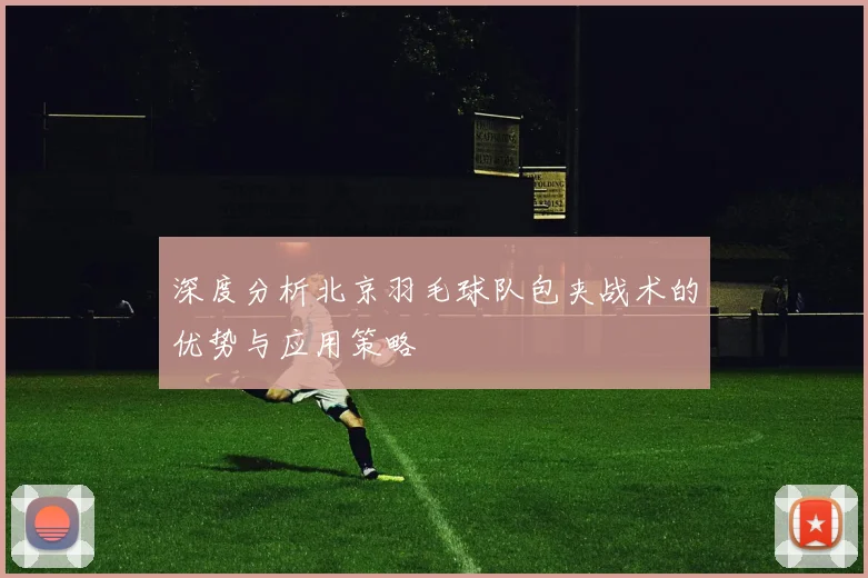 深度分析北京羽毛球队包夹战术的优势与应用策略