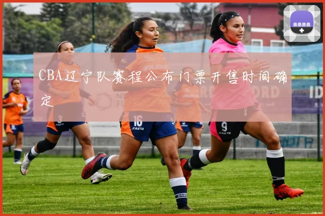 CBA辽宁队赛程公布门票开售时间确定