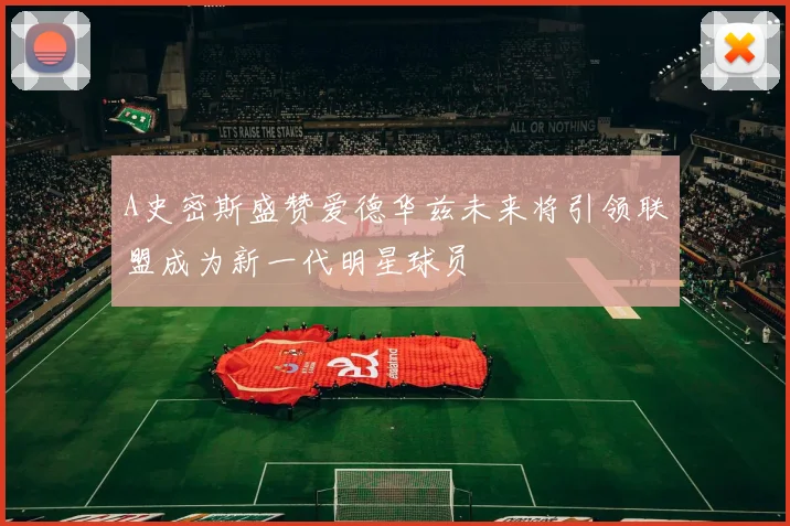 A史密斯盛赞爱德华兹未来将引领联盟成为新一代明星球员