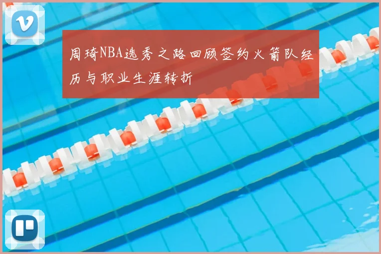 周琦NBA选秀之路回顾签约火箭队经历与职业生涯转折