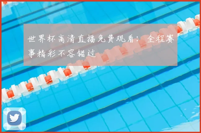 世界杯高清直播免费观看：全程赛事精彩不容错过