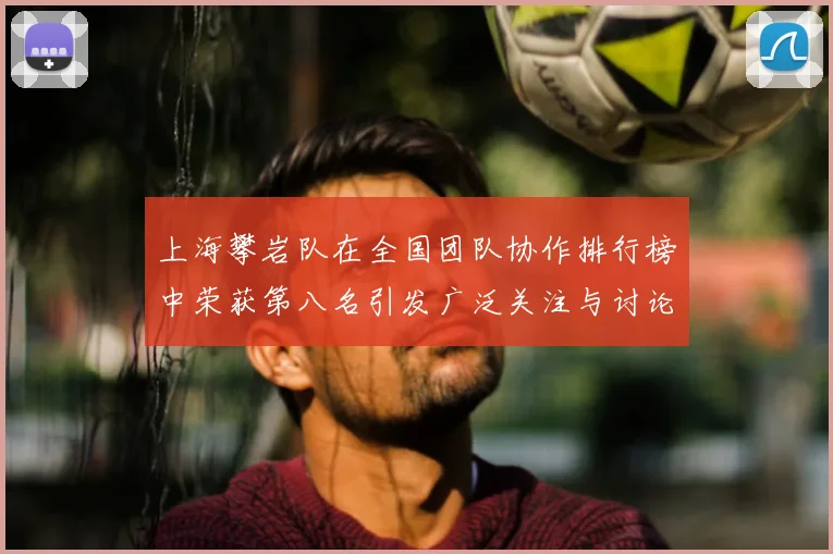 上海攀岩队在全国团队协作排行榜中荣获第八名引发广泛关注与讨论