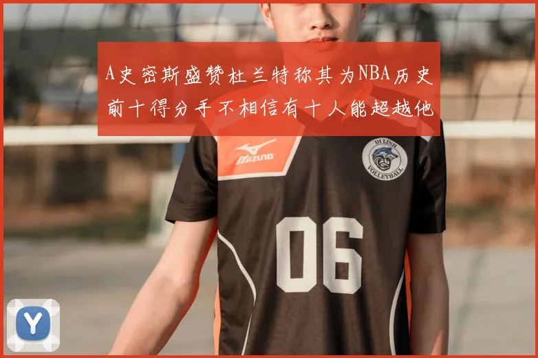 A史密斯盛赞杜兰特称其为NBA历史前十得分手不相信有十人能超越他