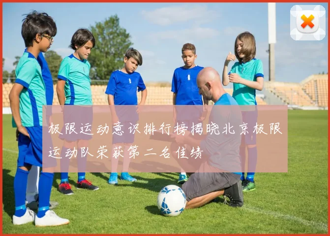 极限运动意识排行榜揭晓北京极限运动队荣获第二名佳绩
