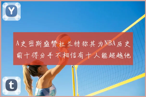 A史密斯盛赞杜兰特称其为NBA历史前十得分手不相信有十人能超越他