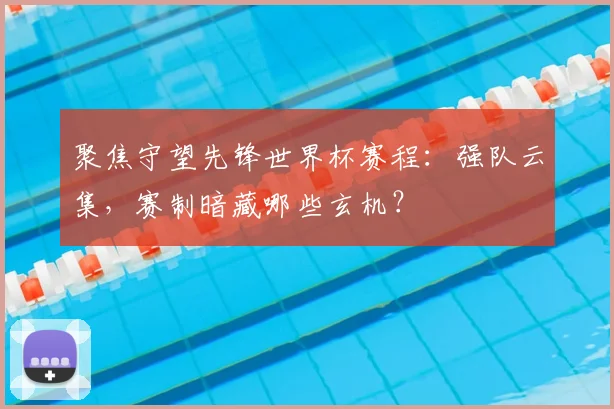 聚焦守望先锋世界杯赛程:强队云集,赛制暗藏哪些玄机?