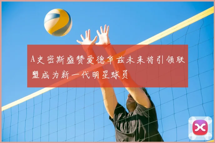 A史密斯盛赞爱德华兹未来将引领联盟成为新一代明星球员