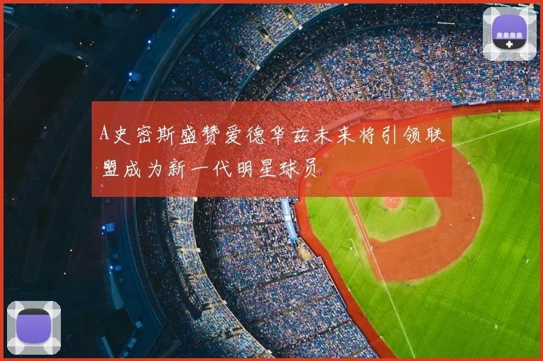 A史密斯盛赞爱德华兹未来将引领联盟成为新一代明星球员