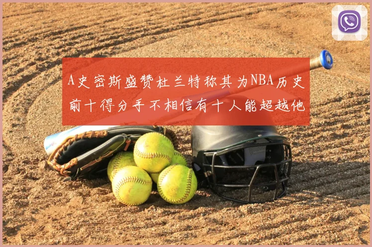 A史密斯盛赞杜兰特称其为NBA历史前十得分手不相信有十人能超越他