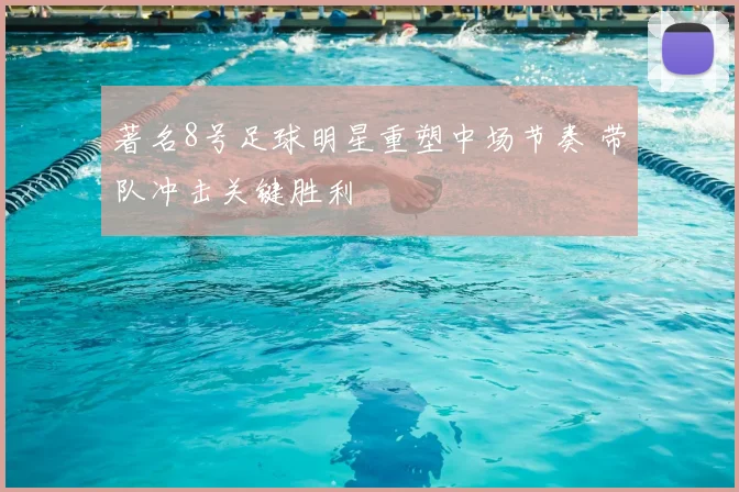 著名8号足球明星重塑中场节奏 带队冲击关键胜利