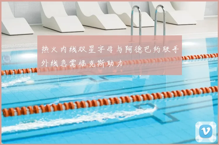 热火内线双星字母与阿德巴约联手外线急需福克斯助力