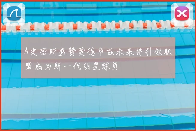A史密斯盛赞爱德华兹未来将引领联盟成为新一代明星球员