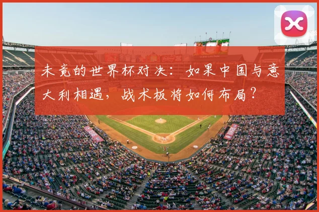 未竟的世界杯对决：如果中国与意大利相遇，战术板将如何布局？