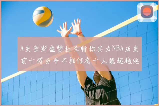 A史密斯盛赞杜兰特称其为NBA历史前十得分手不相信有十人能超越他